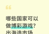哪些国家可以做博彩游戏？出海选市场别踩雷！